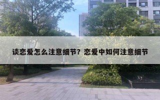 談戀愛怎么注意細(xì)節(jié)？戀愛中如何注意細(xì)節(jié)