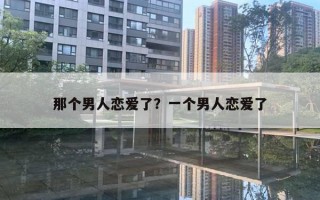 那個(gè)男人戀愛了？一個(gè)男人戀愛了