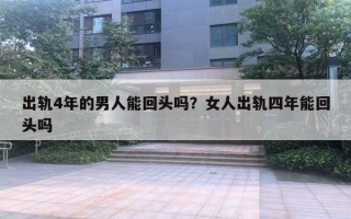 出軌4年的男人能回頭嗎？女人出軌四年能回頭嗎