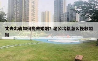 丈夫出軌如何挽救婚姻？老公出軌怎么挽救婚姻