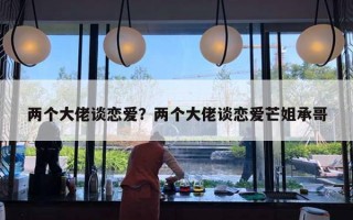 兩個(gè)大佬談戀愛？兩個(gè)大佬談戀愛芒姐承哥