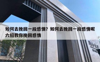 如何去挽回一段感情？如何去挽回一段感情呢六招教你挽回感情