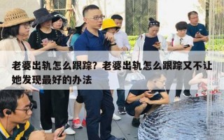 老婆出軌怎么跟蹤？老婆出軌怎么跟蹤又不讓她發(fā)現(xiàn)最好的辦法