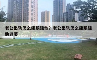 老公出軌怎么能跟蹤他？老公出軌怎么能跟蹤他老婆