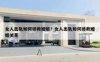 女人出軌如何拯救婚姻？女人出軌如何拯救婚姻關(guān)系