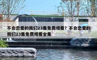 不會戀愛的我們23集免費觀看？不會戀愛的我們23集免費觀看全集