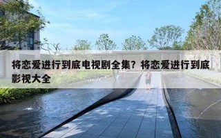 將戀愛進(jìn)行到底電視劇全集？將戀愛進(jìn)行到底影視大全
