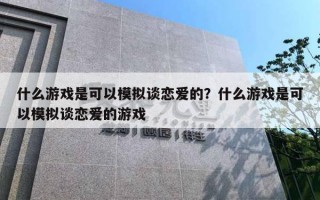 什么游戲是可以模擬談戀愛的？什么游戲是可以模擬談戀愛的游戲