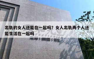 出軌的女人還能在一起嗎？女人出軌兩個(gè)人還能生活在一起嗎
