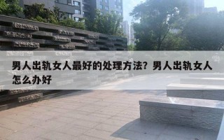 男人出軌女人最好的處理方法？男人出軌女人怎么辦好