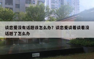 談戀愛沒有話題該怎么辦？談戀愛談著談著沒話題了怎么辦