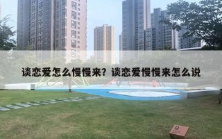 談戀愛怎么慢慢來？談戀愛慢慢來怎么說