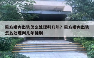 男方婚內(nèi)出軌怎么處理判幾年？男方婚內(nèi)出軌怎么處理判幾年徒刑