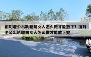 面對老公出軌聰明女人怎么做才能放下？面對老公出軌聰明女人怎么做才能放下她