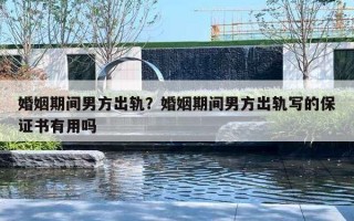 婚姻期間男方出軌？婚姻期間男方出軌寫的保證書有用嗎