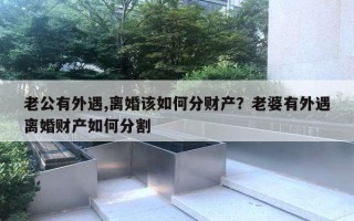 老公有外遇,離婚該如何分財產(chǎn)？老婆有外遇離婚財產(chǎn)如何分割