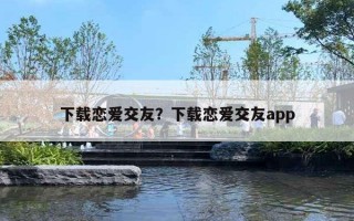 下載戀愛交友？下載戀愛交友a(bǔ)pp