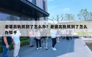 老婆出軌抓到了怎么辦？老婆出軌抓到了怎么辦知乎