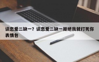 談戀愛二缺一？談戀愛二缺一拒絕我就打死你表情包