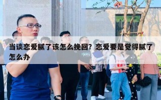 當(dāng)談戀愛膩了該怎么挽回？戀愛要是覺得膩了怎么辦