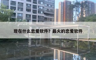 現(xiàn)在什么戀愛軟件？最火的戀愛軟件