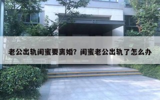 老公出軌閨蜜要離婚？閨蜜老公出軌了怎么辦