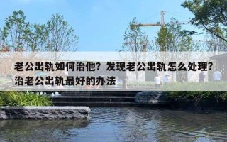 老公出軌如何治他？發(fā)現(xiàn)老公出軌怎么處理?治老公出軌最好的辦法