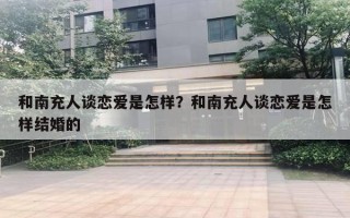 和南充人談戀愛(ài)是怎樣？和南充人談戀愛(ài)是怎樣結(jié)婚的