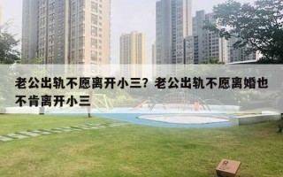 老公出軌不愿離開小三？老公出軌不愿離婚也不肯離開小三