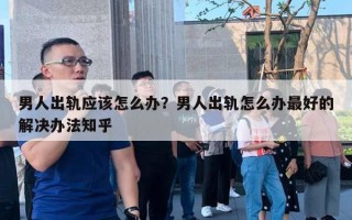 男人出軌應(yīng)該怎么辦？男人出軌怎么辦最好的解決辦法知乎