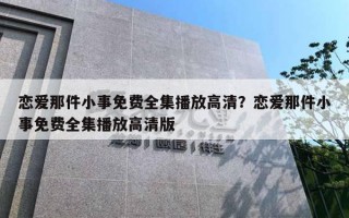 戀愛那件小事免費全集播放高清？戀愛那件小事免費全集播放高清版