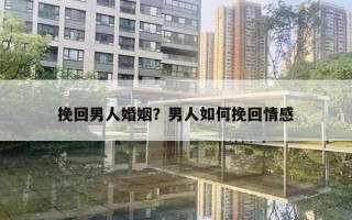 挽回男人婚姻？男人如何挽回情感