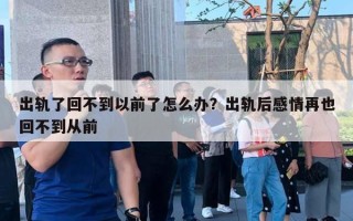 出軌了回不到以前了怎么辦？出軌后感情再也回不到從前