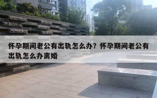 懷孕期間老公有出軌怎么辦？懷孕期間老公有出軌怎么辦離婚