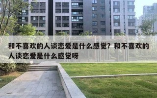 和不喜歡的人談戀愛是什么感覺？和不喜歡的人談戀愛是什么感覺呀