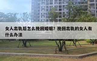 女人出軌后怎么挽回婚姻？挽回出軌的女人有什么辦法