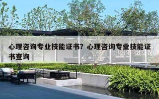 心理咨詢專業(yè)技能證書？心理咨詢專業(yè)技能證書查詢