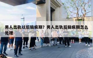 男人出軌以后腦瘋期？男人出軌后腦瘋期怎么處理