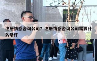 注冊(cè)情感咨詢公司？注冊(cè)情感咨詢公司需要什么條件