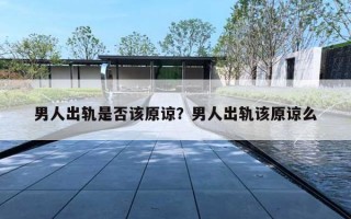 男人出軌是否該原諒？男人出軌該原諒么