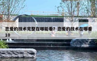 戀愛的技術(shù)完整在哪能看？戀愛的技術(shù)在哪看10