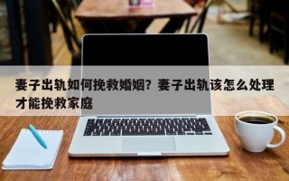 妻子出軌如何挽救婚姻？妻子出軌該怎么處理才能挽救家庭