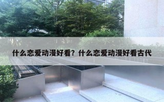 什么戀愛(ài)動(dòng)漫好看？什么戀愛(ài)動(dòng)漫好看古代