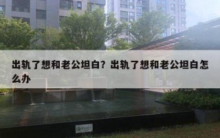 出軌了想和老公坦白？出軌了想和老公坦白怎么辦