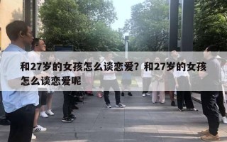 和27歲的女孩怎么談戀愛？和27歲的女孩怎么談戀愛呢