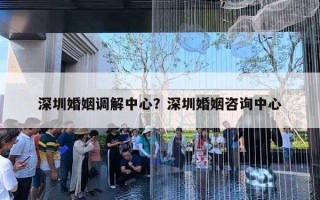 深圳婚姻調(diào)解中心？深圳婚姻咨詢中心