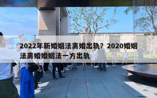 2022年新婚姻法離婚出軌？2020婚姻法離婚婚姻法一方出軌