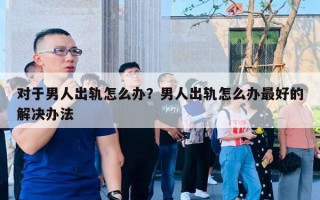 對(duì)于男人出軌怎么辦？男人出軌怎么辦最好的解決辦法