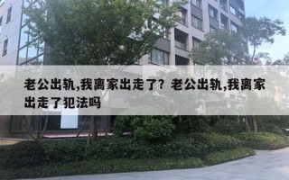 老公出軌,我離家出走了？老公出軌,我離家出走了犯法嗎
