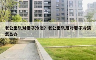 老公出軌對妻子冷淡？老公出軌后對妻子冷淡怎么辦